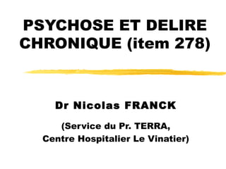 PSYCHOSE ET DELIRE CHRONIQUE (item 278) Dr Nicolas FRANCK (Service du Pr. TERRA, Centre Hospitalier Le Vinatier) 