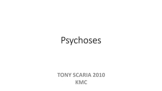 Psychoses
TONY SCARIA 2010
KMC
 