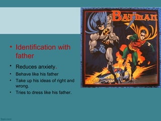 • Identification with
  father
• Reduces anxiety.
•   Behave like his father
•   Take up his ideas of right and
    wrong.
•   Tries to dress like his father.
 