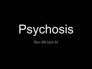 Psychosis
  Ben BB Jack M
 