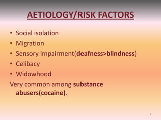 AETIOLOGY/RISK FACTORS
• Social isolation
• Migration
• Sensory impairment(deafness>blindness)
• Celibacy
• Widowhood
Very common among substance
abusers(cocaine).
8
 