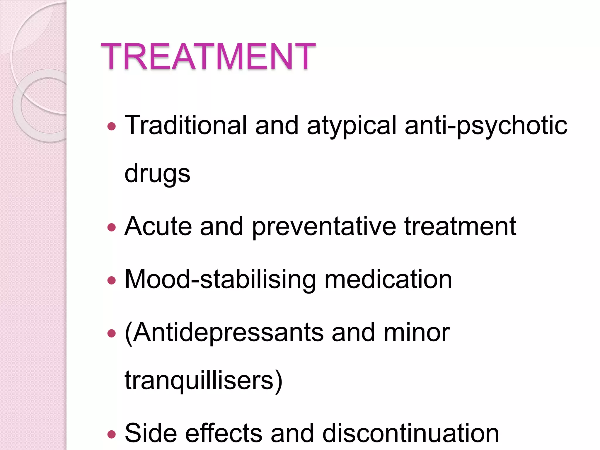 TREATMENT
 Traditional and atypical anti-psychotic
drugs
 Acute and preventative treatment
 Mood-stabilising medication
 (Antidepressants and minor
tranquillisers)
 Side effects and discontinuation
 