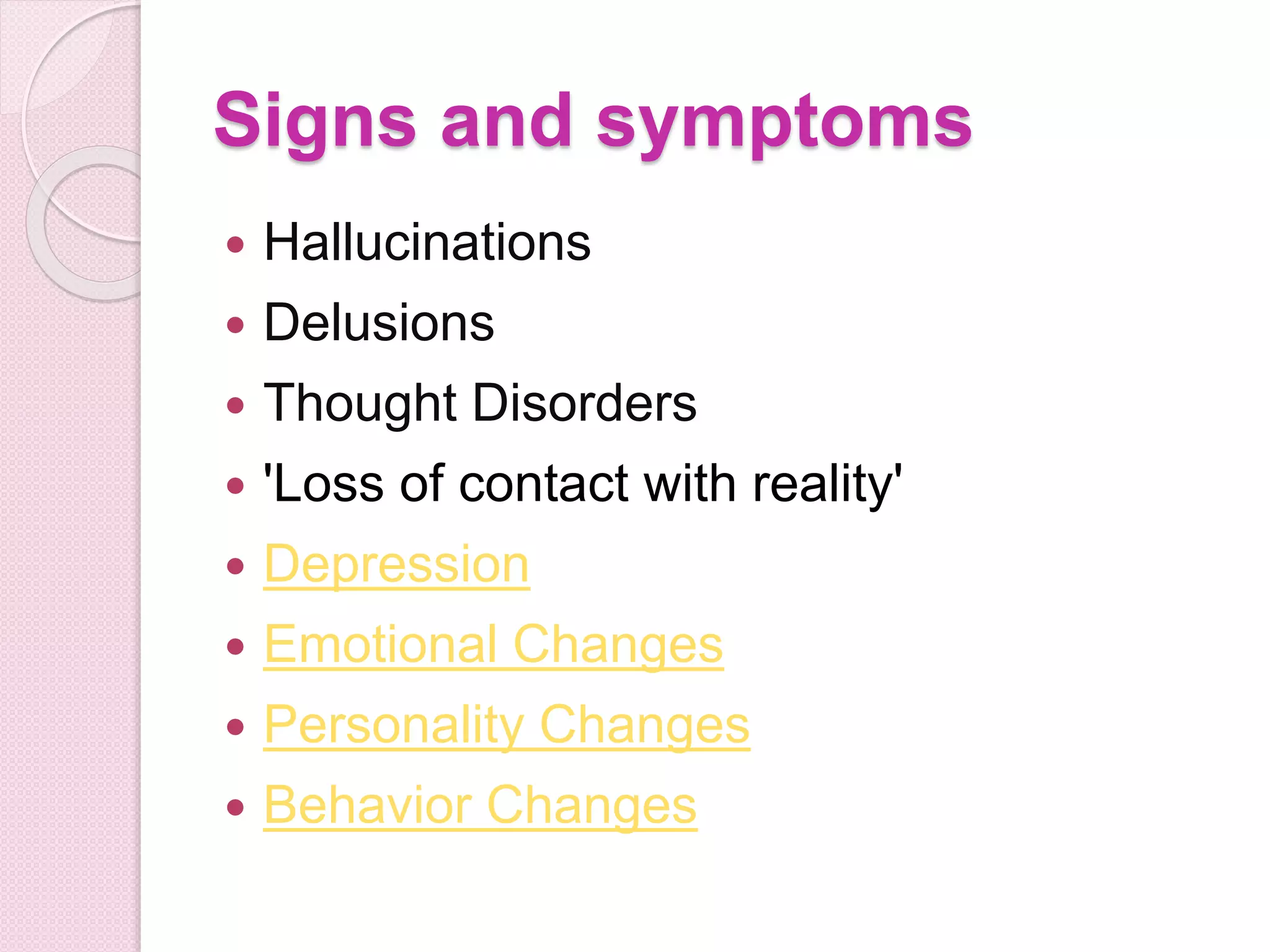 Signs and symptoms
 Hallucinations
 Delusions
 Thought Disorders
 'Loss of contact with reality'
 Depression
 Emotional Changes
 Personality Changes
 Behavior Changes
 