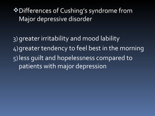 Differences of Cushing’s syndrome from Major depressive disorder greater irritability and mood lability greater tendency to feel best in the morning less guilt and hopelessness compared to patients with major depression   