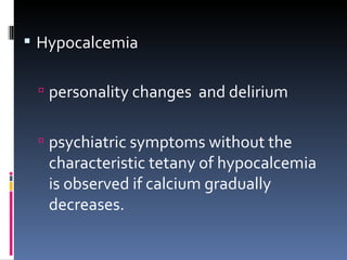 Hypocalcemia  personality changes  and delirium psychiatric symptoms without the characteristic tetany of hypocalcemia  is observed if calcium gradually decreases. 