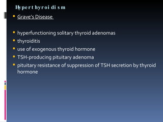 Hyperthyroidism Grave’s Disease  hyperfunctioning solitary thyroid adenomas  thyroiditis  use of exogenous thyroid hormone  TSH-producing pituitary adenoma  pituitary resistance of suppression of TSH secretion by thyroid hormone 