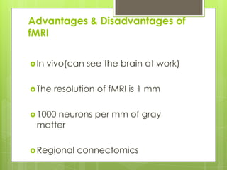 Advantages & Disadvantages of
fMRI

 In   vivo(can see the brain at work)

 The   resolution of fMRI is 1 mm

 1000
     neurons per mm of gray
 matter

 Regional    connectomics
 