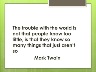 The trouble with the world is
not that people know too
little, is that they know so
many things that just aren’t
so
             Mark Twain
 