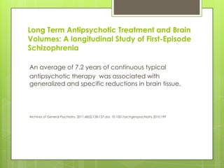 Long Term Antipsychotic Treatment and Brain
Volumes: A longitudinal Study of First-Episode
Schizophrenia

An average of 7.2 years of continuous typical
antipsychotic therapy was associated with
generalized and specific reductions in brain tissue.




Archives of General Psychiatry. 2011;68(2):128-137.doi: 10.1001/archgenpsychiatry.2010.199
 