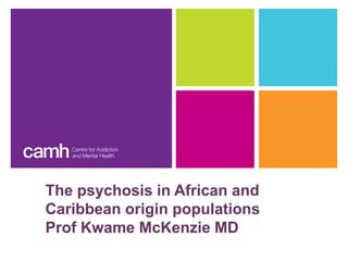 The psychosis in African and
Caribbean origin populations
Prof Kwame McKenzie MD
 
