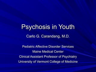 Psychosis in YouthPsychosis in Youth
Carlo G. Carandang, M.D.Carlo G. Carandang, M.D.
Pediatric Affective Disorder ServicesPediatric Affective Disorder Services
Maine Medical CenterMaine Medical Center
Clinical Assistant Professor of PsychiatryClinical Assistant Professor of Psychiatry
University of Vermont College of MedicineUniversity of Vermont College of Medicine
 