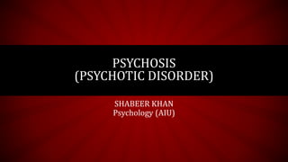 PSYCHOSIS
(PSYCHOTIC DISORDER)
SHABEER KHAN
Psychology (AIU)
 
