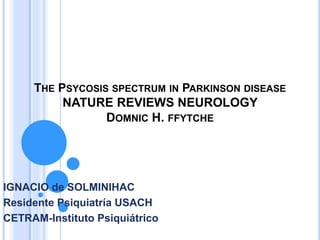 THE PSYCOSIS SPECTRUM IN PARKINSON DISEASE
NATURE REVIEWS NEUROLOGY
DOMNIC H. FFYTCHE
IGNACIO de SOLMINIHAC
Residente Psiquiatría USACH
CETRAM-Instituto Psiquiátrico
 