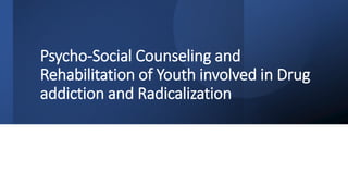 Psycho-Social Counseling and
Rehabilitation of Youth involved in Drug
addiction and Radicalization
 