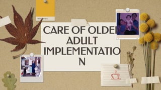 CARE OF OLDER
ADULT
IMPLEMENTATIO
N
 