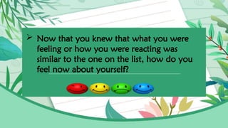  Now that you knew that what you were
feeling or how you were reacting was
similar to the one on the list, how do you
feel now about yourself?
 