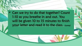  Can we try to do that together? Count
1-10 as you breathe in and out. You
will be given 10 to 15 minutes to finish
your letter and read it to the class. (some)
 