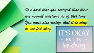 It’s good that you realized that these
are normal reactions as of this time.
You must also realize that it is okay
to not feel okay
 