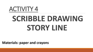 ACTIVITY 4
SCRIBBLE DRAWING
STORY LINE
Materials: paper and crayons
 