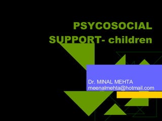 PSYCOSOCIAL SUPPORT- children Dr. MINAL MEHTA [email_address] 