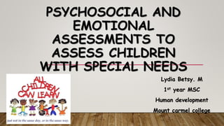 PSYCHOSOCIAL AND
EMOTIONAL
ASSESSMENTS TO
ASSESS CHILDREN
WITH SPECIAL NEEDS
Lydia Betsy. M
1st year MSC
Human development
Mount carmel college
 