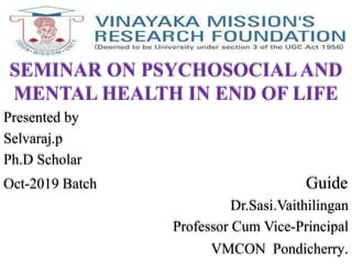SEMINAR ON PSYCHOSOCIAL AND
MENTAL HEALTH IN END OF LIFE
Presented by
Selvaraj.p
Ph.D Scholar
Oct-2019 Batch Guide
Dr.Sasi.Vaithilingan
Professor Cum Vice-Principal
VMCON Pondicherry.
 