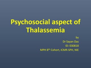Psychosocial aspect of
Thalassemia
by
Dr Sayan Das
ID: 030818
MPH 8th Cohort, ICMR-SPH, NIE
 