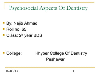 09/03/13 1
Psychosocial Aspects Of Dentistry
 By: Najib Ahmad
 Roll no: 65
 Class: 2nd
year BDS
 College: Khyber College Of Dentistry
Peshawar
 