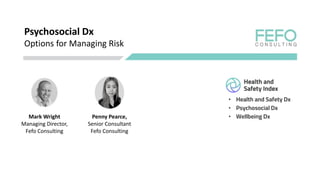 Psychosocial Dx
Options for Managing Risk
Mark Wright
Managing Director,
Fefo Consulting
Penny Pearce,
Senior Consultant
Fefo Consulting
• Health and Safety Dx
• Psychosocial Dx
• Wellbeing Dx
 