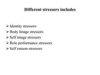 Different stressors includes
 Identity stressors
 Body Image stressors
 Self image stressors
 Role performance stressors
 Self esteem stressors
 