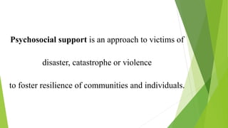 Psychosocial support is an approach to victims of
disaster, catastrophe or violence
to foster resilience of communities and individuals.
 