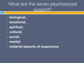 What are the seven psychosocial
support?
 biological,
 emotional,
 spiritual,
 cultural,
 social,
 mental
 material aspects of experience
 