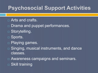 Psychosocial Support Activities
 Arts and crafts.
 Drama and puppet performances.
 Storytelling.
 Sports.
 Playing games.
 Singing, musical instruments, and dance
classes.
 Awareness campaigns and seminars.
 Skill training
 