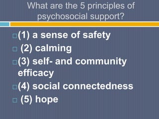 What are the 5 principles of
psychosocial support?
(1) a sense of safety
 (2) calming
(3) self- and community
efficacy
(4) social connectedness
 (5) hope
 