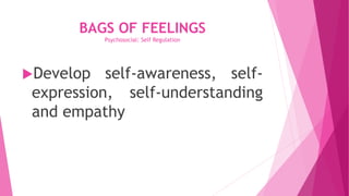 BAGS OF FEELINGS
Psychosocial: Self Regulation
Develop self-awareness, self-
expression, self-understanding
and empathy
 