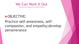 We Can Work It Out
Psychosocial Competency: Problem Solving
OBJECTIVE:
Practice self-awareness, self-
compassion, and empathy;develop
perseverance
 
