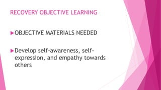 RECOVERY OBJECTIVE LEARNING
OBJECTIVE MATERIALS NEEDED
Develop self-awareness, self-
expression, and empathy towards
others
 