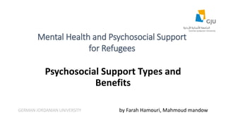 Psychosocial Support Types and
Benefits
by Farah Hamouri, Mahmoud mandow
Mental Health and Psychosocial Support
for Refugees
GERMAN JORDANIAN UNIVERSITY
 