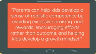 “Parents can help kids develop a
sense of realistic competence by
avoiding excessive praising and
rewards, encouraging efforts
rather than outcome, and helping
kids develop a growth mindset”.
 