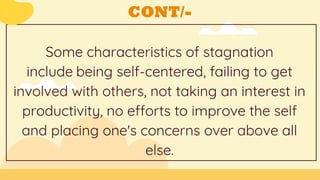 CONT/-
Some characteristics of stagnation
include being self-centered, failing to get
involved with others, not taking an interest in
productivity, no efforts to improve the self
and placing one's concerns over above all
else.
 