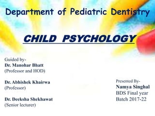 CHILD PSYCHOLOGY
Guided by-
Dr. Manohar Bhatt
(Professor and HOD)
Dr. Abhishek Khairwa
(Professor)
Dr. Deeksha Shekhawat
(Senior lecturer)
Presented By-
Namya Singhal
BDS Final year
Batch 2017-22
Department of Pediatric Dentistry
 