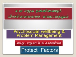 Psychosocial wellbeing &
Problem Management
உள சமூக நன்னிலையும்
பிரச்சிலைகலளக் லகயாள்தலுமம்
எமது பாதுகாப்புக் காரணிகள்
Protect Factors
 