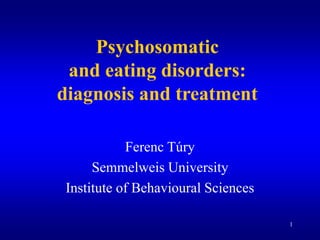 1
Psychosomatic
and eating disorders:
diagnosis and treatment
Ferenc Túry
Semmelweis University
Institute of Behavioural Sciences
 