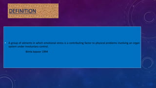 DEFINITION
• A group of ailments in which emotional stress is a contributing factor to physical problems involving an organ
system under involuntary control.
Bimla kapoor 1994
 