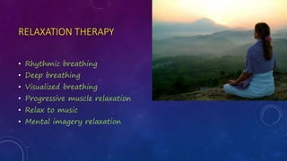 RELAXATION THERAPY
• Rhythmic breathing
• Deep breathing
• Visualized breathing
• Progressive muscle relaxation
• Relax to music
• Mental imagery relaxation
 