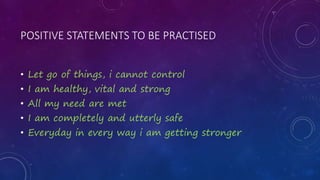 POSITIVE STATEMENTS TO BE PRACTISED
• Let go of things, i cannot control
• I am healthy, vital and strong
• All my need are met
• I am completely and utterly safe
• Everyday in every way i am getting stronger
 