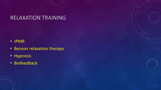 RELAXATION TRAINING
• JPMR
• Benson relaxation therapy
• Hypnosis
• Biofeedback
 