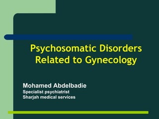 Psychosomatic Disorders
Related to Gynecology
Mohamed Abdelbadie
Specialist psychiatrist
Sharjah medical services
 
