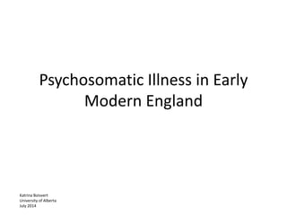 Psychosomatic Illness in Early
Modern England
Katrina Boisvert
University of Alberta
July 2014
 