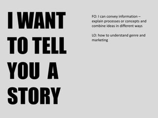 I WANT
          FO: I can convey information –
          explain processes or concepts and
          combine ideas in different ways




TO TELL
          LO: how to understand genre and
          marketing




YOU A
STORY
 